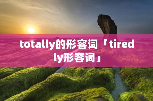totally的形容词「tiredly形容词」