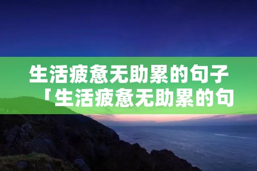 生活疲惫无助累的句子「生活疲惫无助累的句子200句」