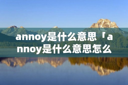 annoy是什么意思「annoy是什么意思怎么读」