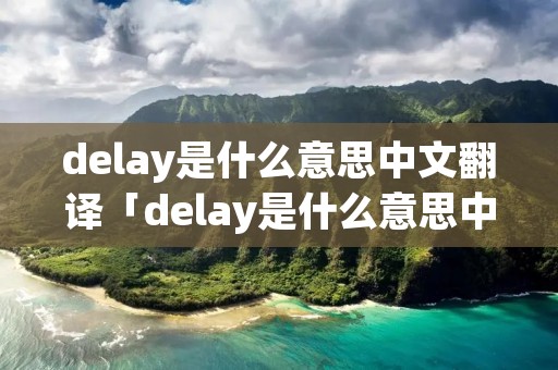 delay是什么意思中文翻译「delay是什么意思中文翻译怎么读」