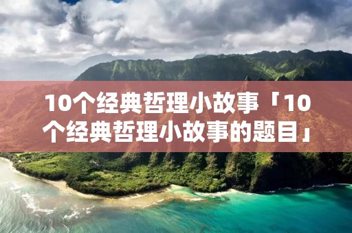 10个经典哲理小故事「10个经典哲理小故事的题目」