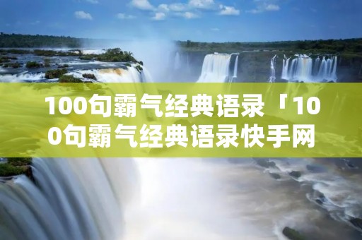 100句霸气经典语录「100句霸气经典语录快手网名」