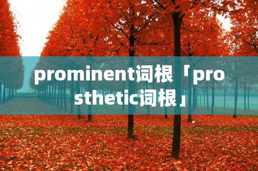 prominent词根「prosthetic词根」 prominent词根「prosthetic词根」