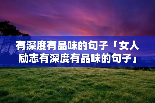 有深度有品味的句子「女人励志有深度有品味的句子」