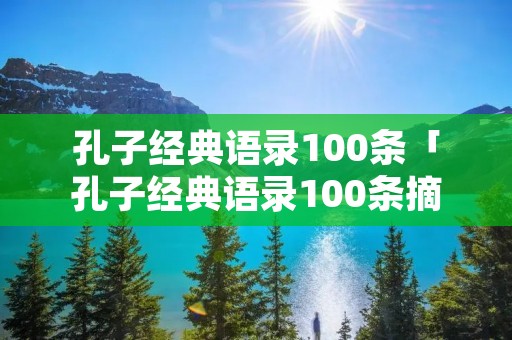 孔子经典语录100条「孔子经典语录100条摘抄」