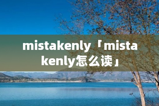 mistakenly「mistakenly怎么读」 mistakenly「mistakenly怎么读」