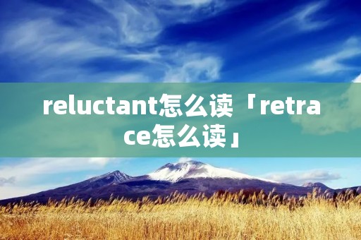 reluctant怎么读「retrace怎么读」