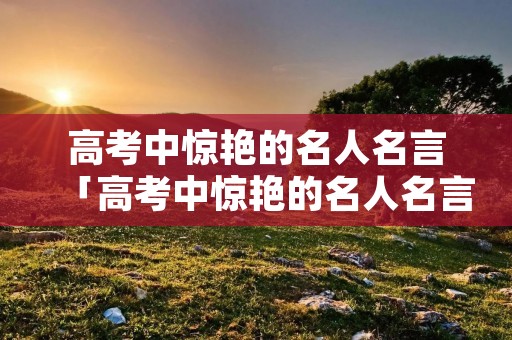 高考中惊艳的名人名言「高考中惊艳的名人名言艺术」 高考中惊艳的名人名言「高考中惊艳的名人名言艺术」