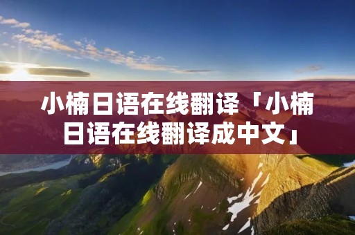 小楠日语在线翻译「小楠日语在线翻译成中文」 小楠日语在线翻译「小楠日语在线翻译成中文」