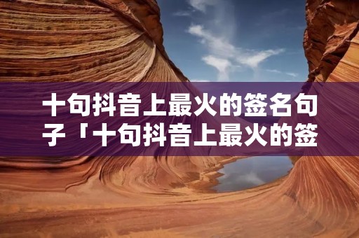 十句抖音上最火的签名句子「十句抖音上最火的签名句子英语」