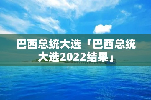 巴西总统大选「巴西总统大选2022结果」