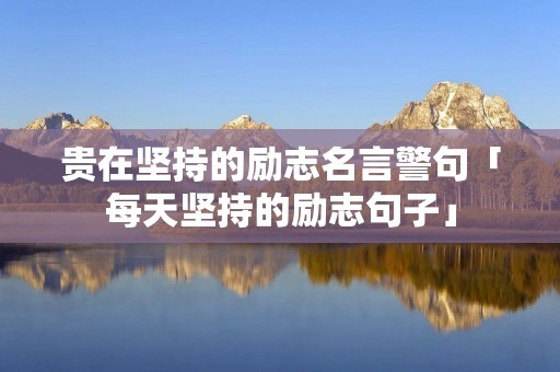 贵在坚持的励志名言警句「每天坚持的励志句子」