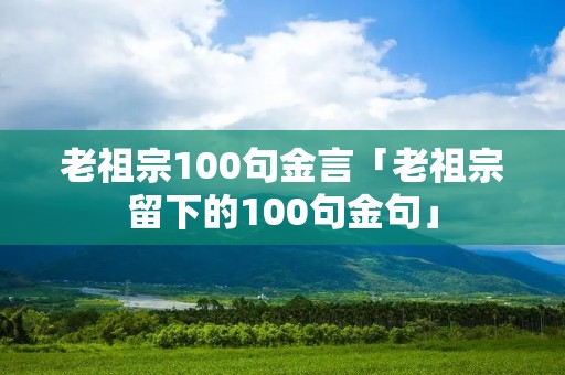 老祖宗100句金言「老祖宗留下的100句金句」