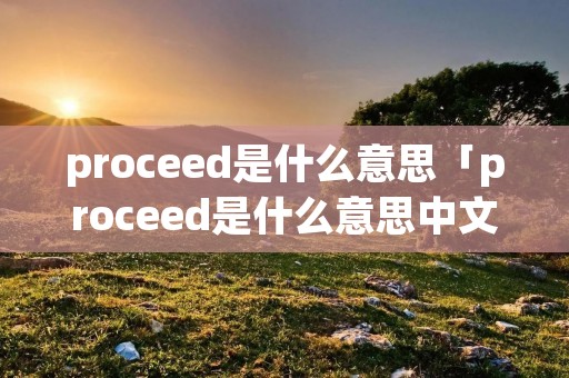 proceed是什么意思「proceed是什么意思中文翻译」 proceed是什么意思「proceed是什么意思中文翻译」