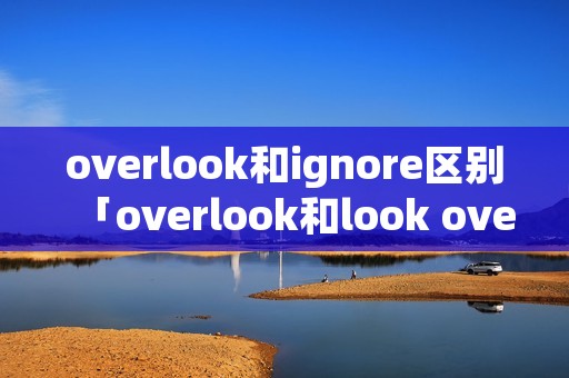 overlook和ignore区别「overlook和look over」