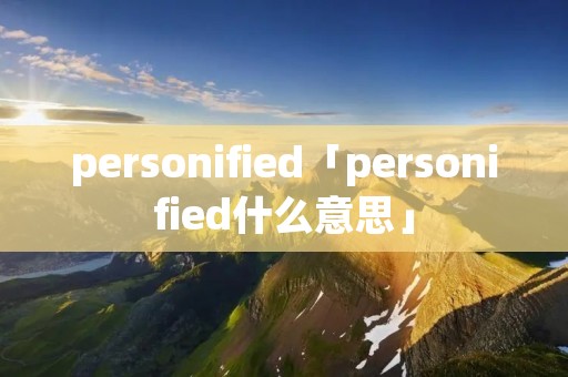 personified「personified什么意思」 personified「personified什么意思」