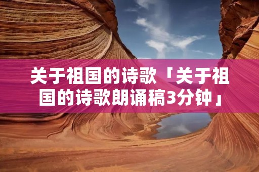 关于祖国的诗歌「关于祖国的诗歌朗诵稿3分钟」