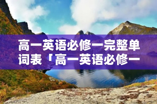 高一英语必修一完整单词表「高一英语必修一完整单词表电子版」 高一英语必修一完整单词表「高一英语必修一完整单词表电子版」