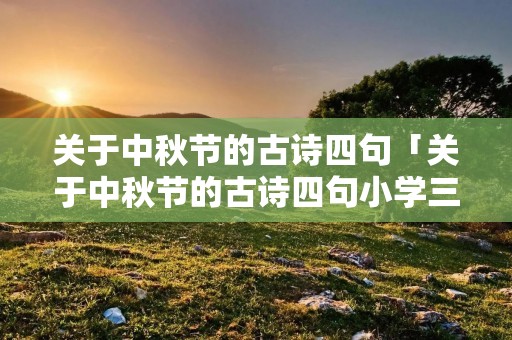 关于中秋节的古诗四句「关于中秋节的古诗四句小学三年级」 关于中秋节的古诗四句「关于中秋节的古诗四句小学三年级」