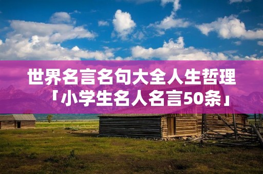 世界名言名句大全人生哲理「小学生名人名言50条」