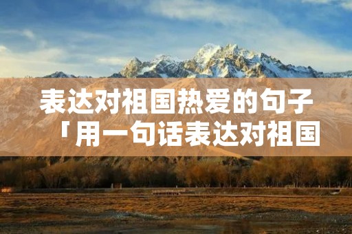 表达对祖国热爱的句子「用一句话表达对祖国的热爱」