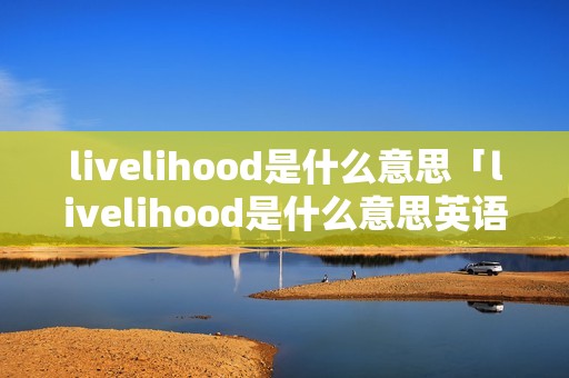 livelihood是什么意思「livelihood是什么意思英语」