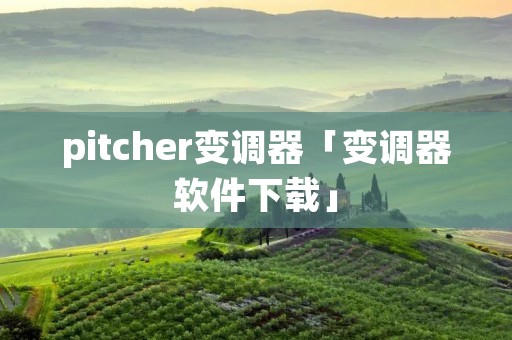 pitcher变调器「变调器软件下载」 pitcher变调器「变调器软件下载」