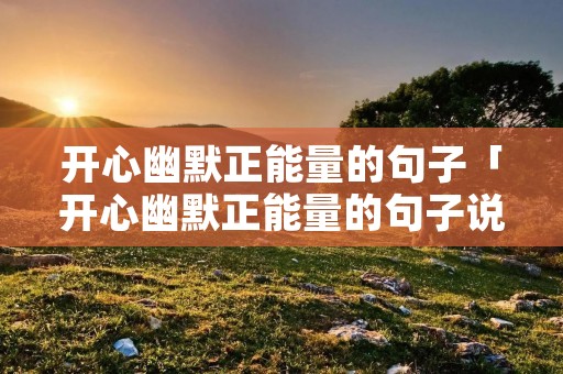开心幽默正能量的句子「开心幽默正能量的句子说说心情」