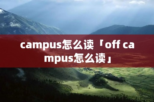 campus怎么读「off campus怎么读」