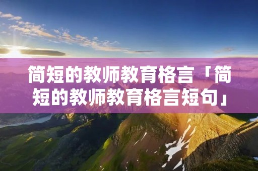 简短的教师教育格言「简短的教师教育格言短句」