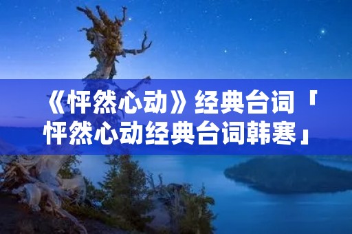 《怦然心动》经典台词「怦然心动经典台词韩寒」