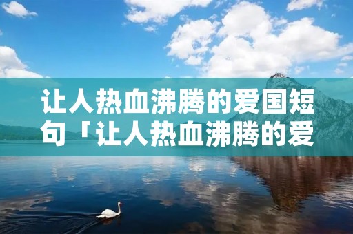 让人热血沸腾的爱国短句「让人热血沸腾的爱国长句」 让人热血沸腾的爱国短句「让人热血沸腾的爱国长句」