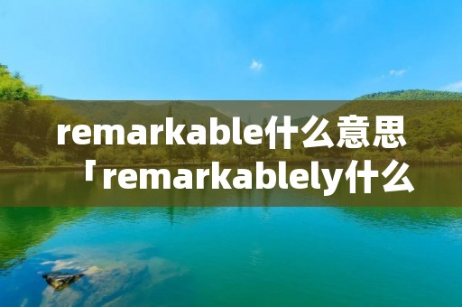 remarkable什么意思「remarkablely什么意思」