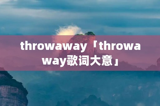 throwaway「throwaway歌词大意」 throwaway「throwaway歌词大意」