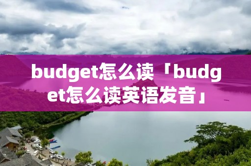 budget怎么读「budget怎么读英语发音」