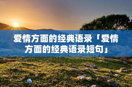 爱情方面的经典语录「爱情方面的经典语录短句」 爱情方面的经典语录「爱情方面的经典语录短句」