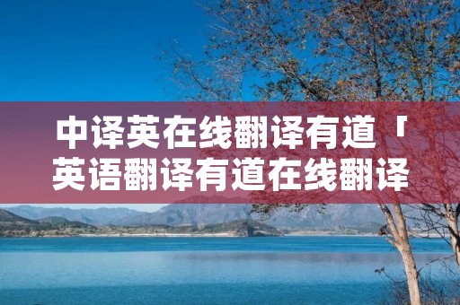 中译英在线翻译有道「英语翻译有道在线翻译」 中译英在线翻译有道「英语翻译有道在线翻译」
