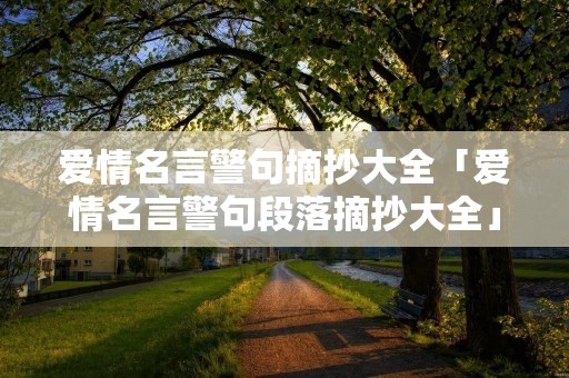 爱情名言警句摘抄大全「爱情名言警句段落摘抄大全」