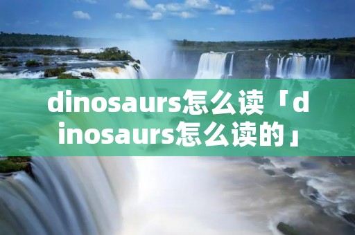 dinosaurs怎么读「dinosaurs怎么读的」