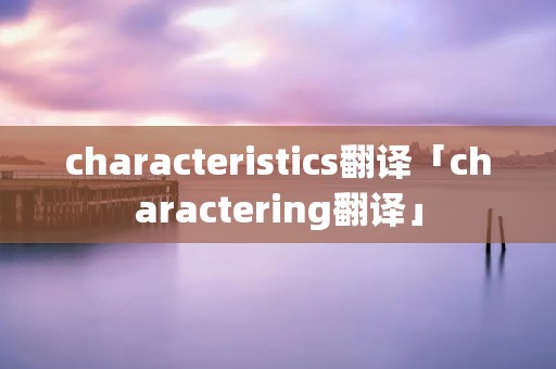 characteristics翻译「charactering翻译」