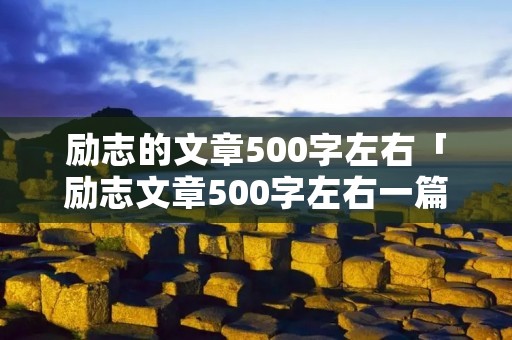 励志的文章500字左右「励志文章500字左右一篇女孩子怎么写」 励志的文章500字左右「励志文章500字左右一篇女孩子怎么写」