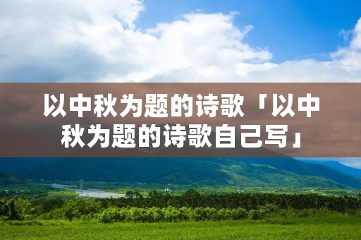 以中秋为题的诗歌「以中秋为题的诗歌自己写」