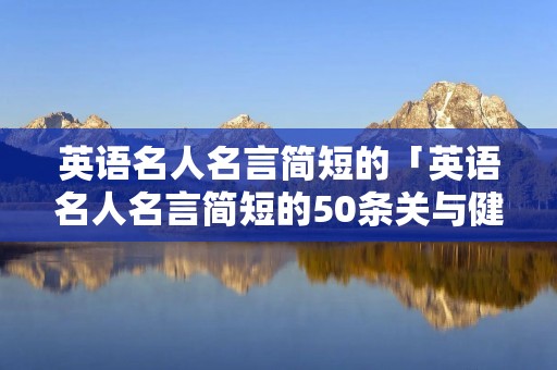 英语名人名言简短的「英语名人名言简短的50条关与健康 的带作者」