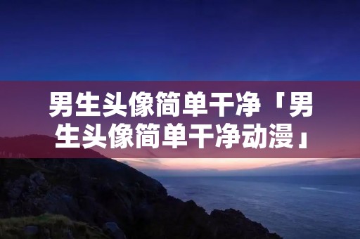 男生头像简单干净「男生头像简单干净动漫」
