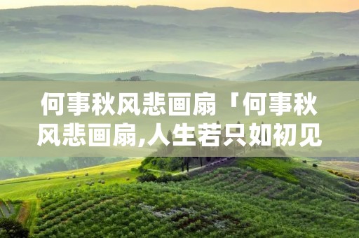 何事秋风悲画扇「何事秋风悲画扇,人生若只如初见全诗」
