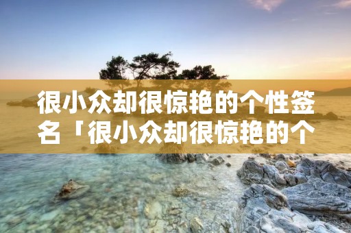 很小众却很惊艳的个性签名「很小众却很惊艳的个性签名英文」