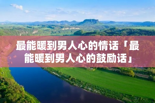 最能暖到男人心的情话「最能暖到男人心的鼓励话」