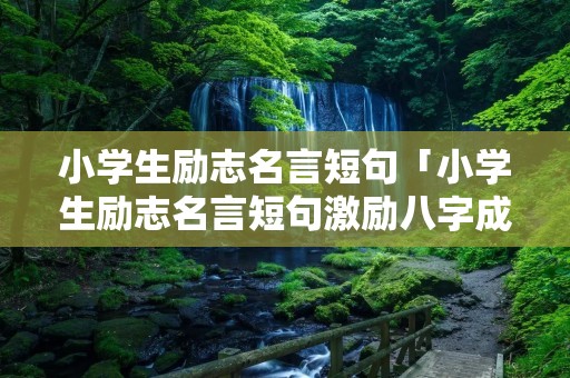 小学生励志名言短句「小学生励志名言短句激励八字成语」