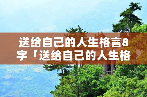 送给自己的人生格言8字「送给自己的人生格言8字唯美」 送给自己的人生格言8字「送给自己的人生格言8字唯美」