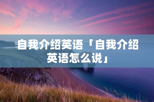 自我介绍英语「自我介绍英语怎么说」